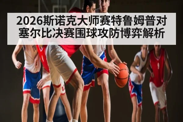 2026斯诺克大师赛特鲁姆普对塞尔比决赛围球攻防博弈解析