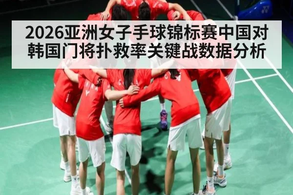 2026亚洲女子手球锦标赛中国对韩国门将扑救率关键战数据分析